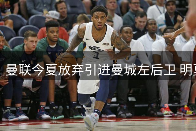 曼联今夏放弃引进曼城左后卫 明夏再补防线