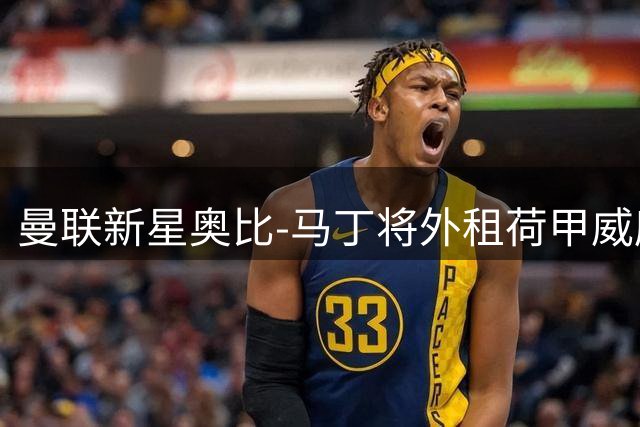曼联新星奥比-马丁将外租荷甲威廉二世