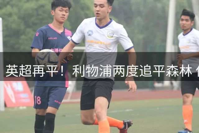 英超再平！利物浦两度追平森林 伊萨克穆尼奥斯建功