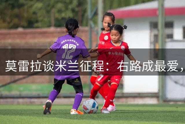 莫雷拉谈米兰征程：右路成最爱，高昂转会费是荣耀