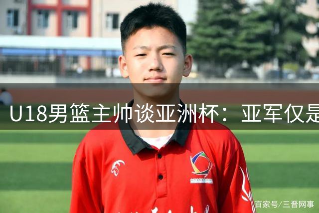 U18男篮主帅谈亚洲杯：亚军仅是起点 明年世界杯见真章